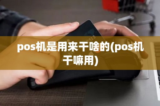 pos机是用来干啥的(pos机干嘛用)
