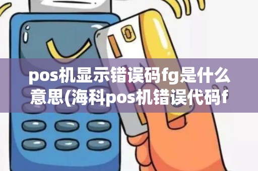 pos机显示错误码fg是什么意思(海科pos机错误代码fc)