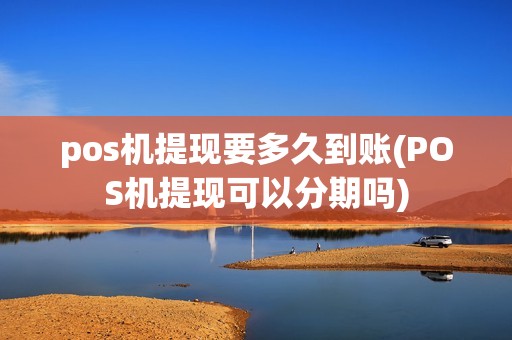 pos机提现要多久到账(POS机提现可以分期吗)