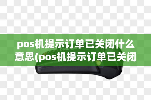 pos机提示订单已关闭什么意思(pos机提示订单已关闭)