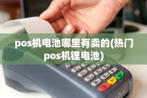 pos机电池哪里有卖的(热门pos机锂电池)