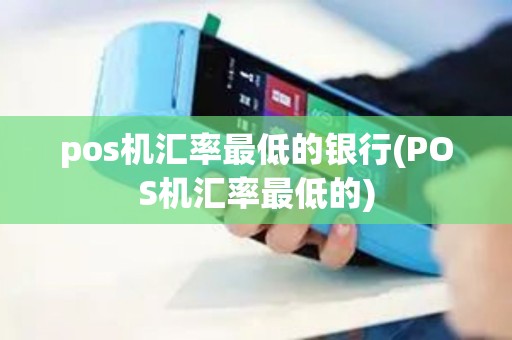 pos机汇率最低的银行(POS机汇率最低的)