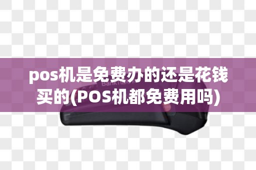 pos机是免费办的还是花钱买的(POS机都免费用吗)