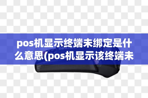 pos机显示终端未绑定是什么意思(pos机显示该终端未注册)