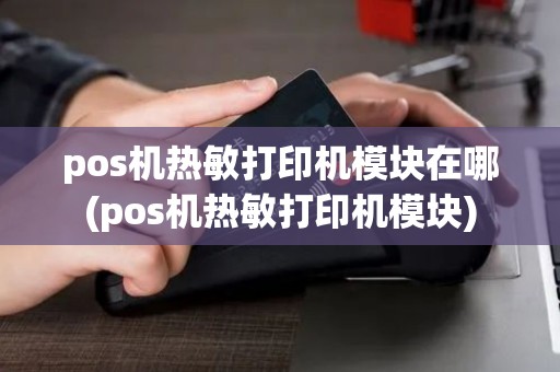 pos机热敏打印机模块在哪(pos机热敏打印机模块)