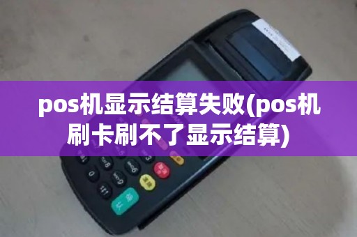 pos机显示结算失败(pos机刷卡刷不了显示结算)