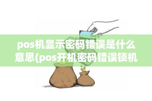 pos机显示密码错误是什么意思(pos开机密码错误锁机了)