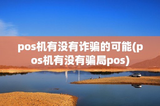 pos机有没有诈骗的可能(pos机有没有骗局pos)