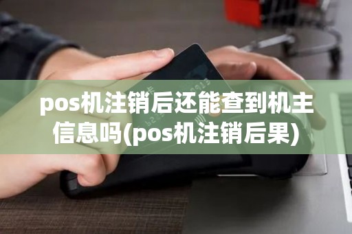 pos机注销后还能查到机主信息吗(pos机注销后果)