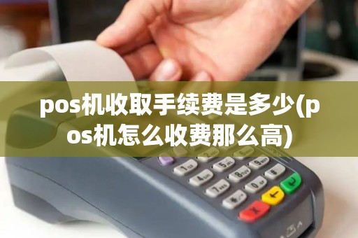 pos机收取手续费是多少(pos机怎么收费那么高)