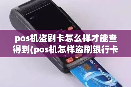 pos机盗刷卡怎么样才能查得到(pos机怎样盗刷银行卡)