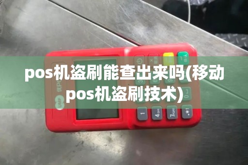 pos机盗刷能查出来吗(移动pos机盗刷技术)