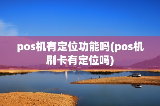 pos机有定位功能吗(pos机刷卡有定位吗)