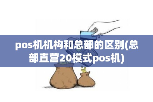 pos机机构和总部的区别(总部直营20模式pos机)