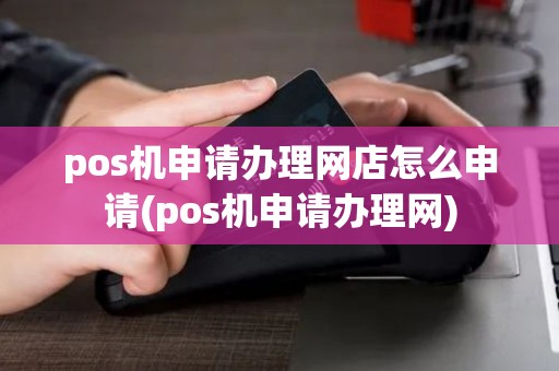 pos机申请办理网店怎么申请(pos机申请办理网)