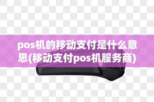 pos机的移动支付是什么意思(移动支付pos机服务商)