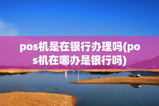 pos机是在银行办理吗(pos机在哪办是银行吗)