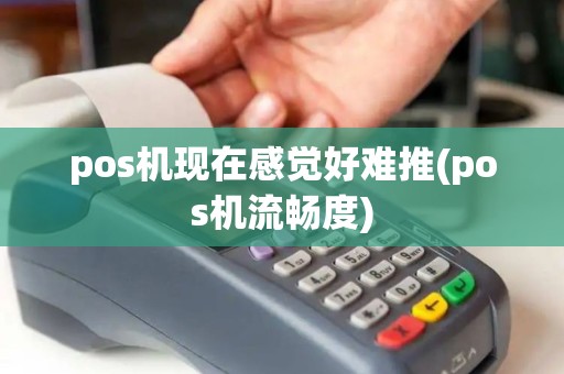 pos机现在感觉好难推(pos机流畅度)