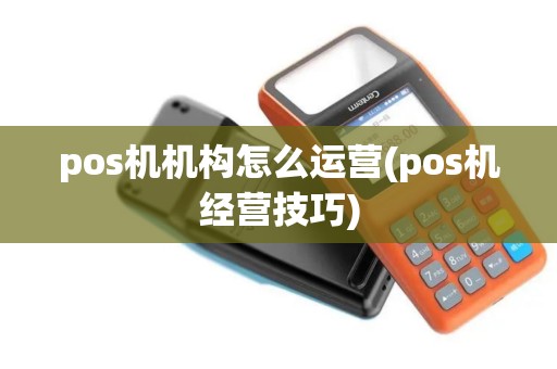 pos机机构怎么运营(pos机经营技巧)
