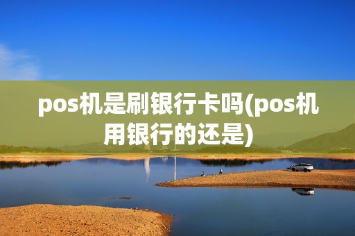 pos机是刷银行卡吗(pos机用银行的还是)