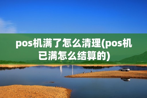 pos机满了怎么清理(pos机已满怎么结算的)