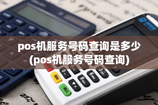 pos机服务号码查询是多少(pos机服务号码查询)
