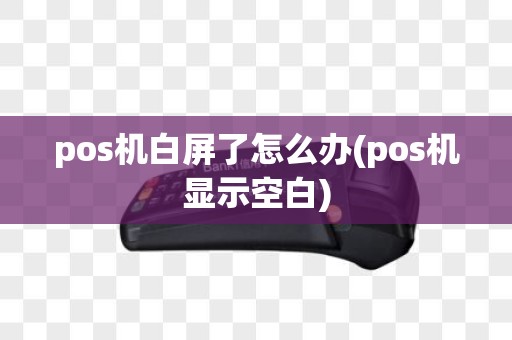 pos机白屏了怎么办(pos机显示空白)