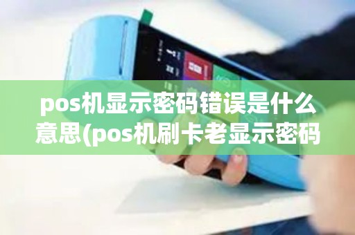pos机显示密码错误是什么意思(pos机刷卡老显示密码错误)