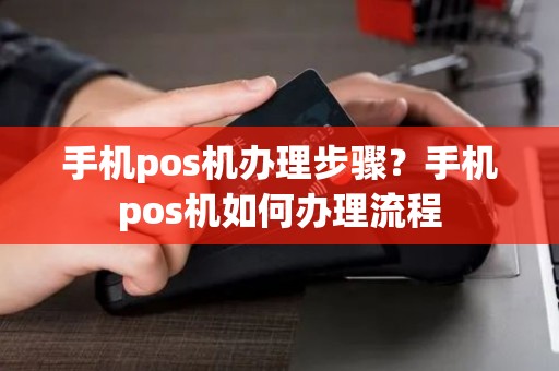 手机pos机办理步骤？手机pos机如何办理流程