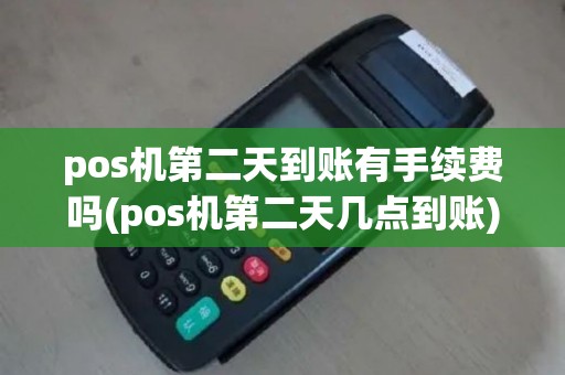 pos机第二天到账有手续费吗(pos机第二天几点到账)