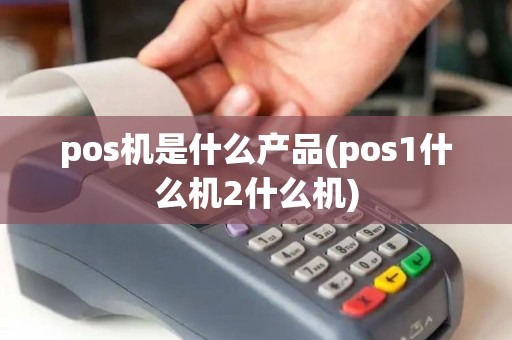 pos机是什么产品(pos1什么机2什么机)