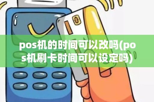 pos机的时间可以改吗(pos机刷卡时间可以设定吗)