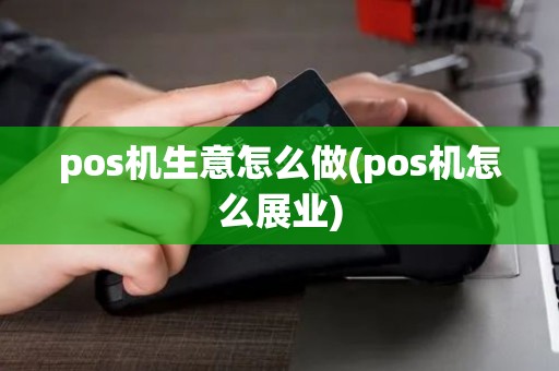 pos机生意怎么做(pos机怎么展业)