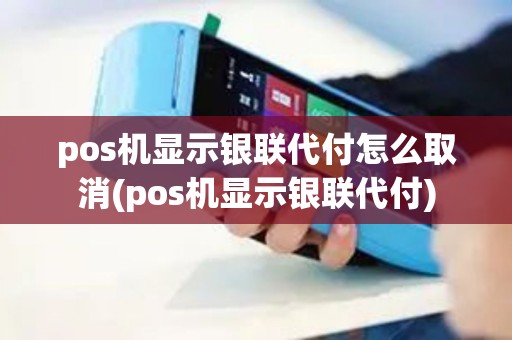 pos机显示银联代付怎么取消(pos机显示银联代付)