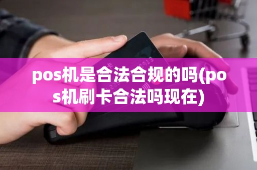 pos机是合法合规的吗(pos机刷卡合法吗现在)