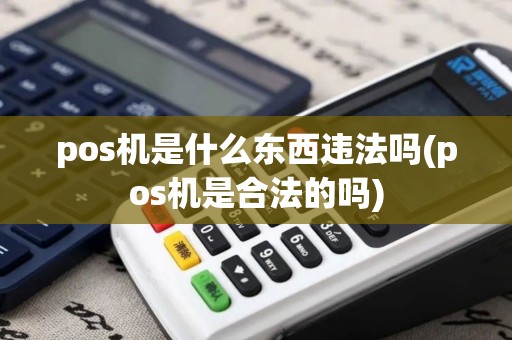 pos机是什么东西违法吗(pos机是合法的吗)