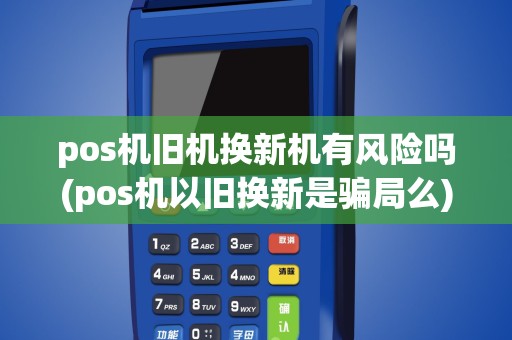 pos机旧机换新机有风险吗(pos机以旧换新是骗局么)