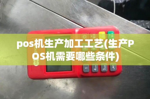 pos机生产加工工艺(生产POS机需要哪些条件)