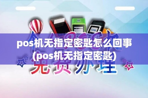 pos机无指定密匙怎么回事(pos机无指定密匙)