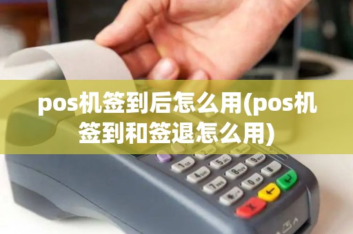 pos机签到后怎么用(pos机签到和签退怎么用)