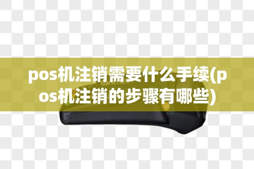 pos机注销需要什么手续(pos机注销的步骤有哪些)