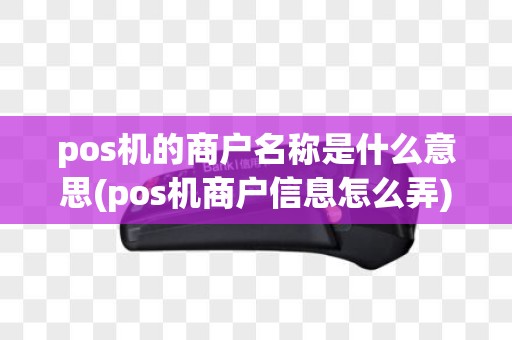 pos机的商户名称是什么意思(pos机商户信息怎么弄)