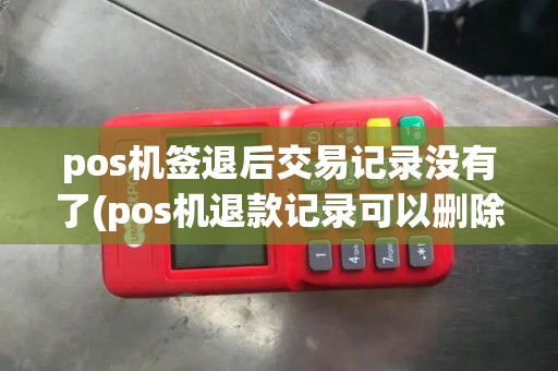 pos机签退后交易记录没有了(pos机退款记录可以删除吗)