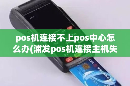 pos机连接不上pos中心怎么办(浦发pos机连接主机失败)