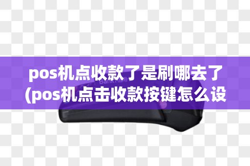 pos机点收款了是刷哪去了(pos机点击收款按键怎么设置)