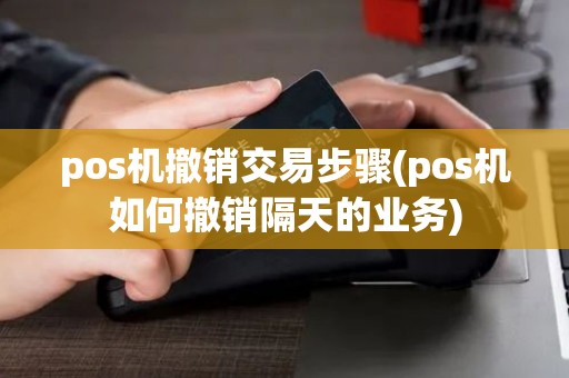 pos机撤销交易步骤(pos机如何撤销隔天的业务)