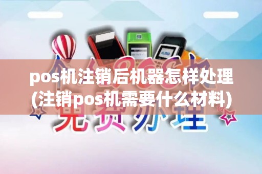pos机注销后机器怎样处理(注销pos机需要什么材料)