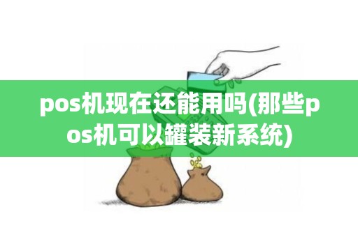 pos机现在还能用吗(那些pos机可以罐装新系统)