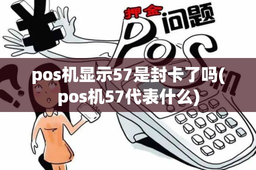 pos机显示57是封卡了吗(pos机57代表什么)