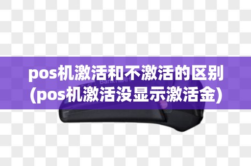 pos机激活和不激活的区别(pos机激活没显示激活金)